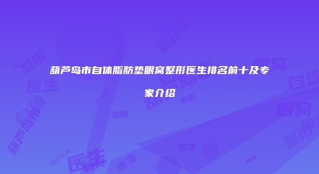 葫芦岛市自体脂肪垫眼窝整形医生排名前十及专家介绍