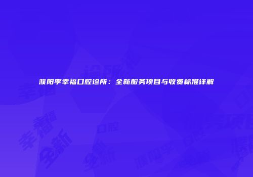 濮阳李幸福口腔诊所：全新服务项目与收费标准详解