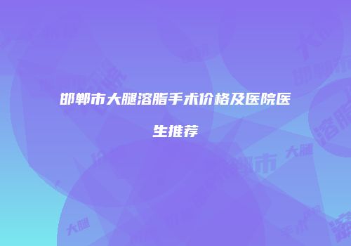 邯郸市大腿溶脂手术价格及医院医生推荐