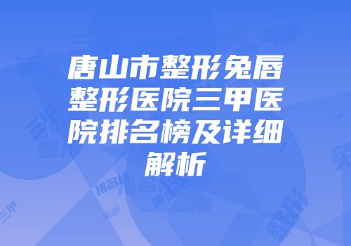 唐山市整形兔唇整形医院三甲医院排名榜及详细解析