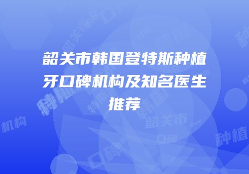 韶关市韩国登特斯种植牙口碑机构及知名医生推荐