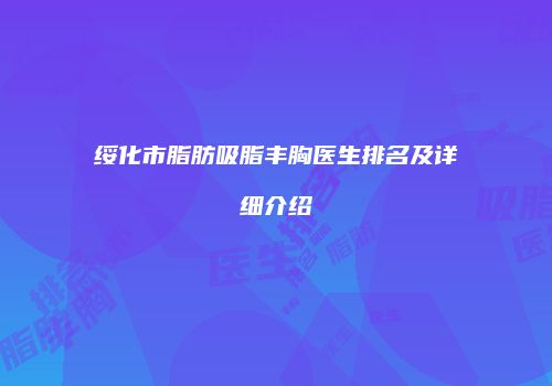 绥化市脂肪吸脂丰胸医生排名及详细介绍