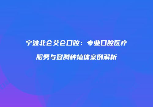 宁波北仑艾仑口腔：专业口腔医疗服务与登腾种植体案例解析