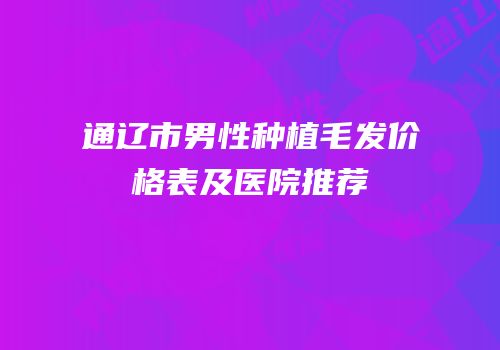 通辽市男性种植毛发价格表及医院推荐