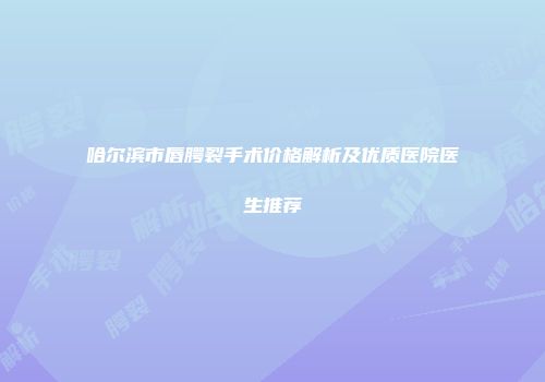 哈尔滨市唇腭裂手术价格解析及优质医院医生推荐