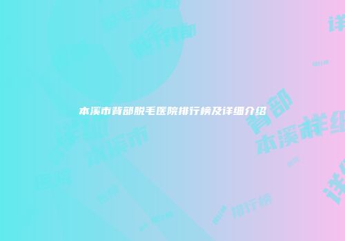 本溪市背部脱毛医院排行榜及详细介绍
