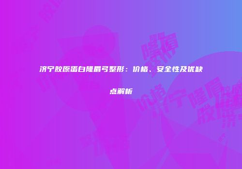 济宁胶原蛋白隆眉弓整形：价格、安全性及优缺点解析