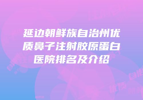 延边朝鲜族自治州优质鼻子注射胶原蛋白医院排名及介绍
