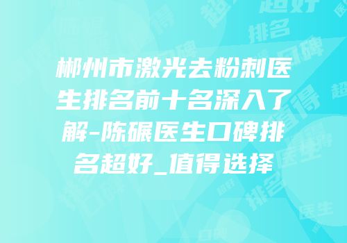 郴州市激光去粉刺医生排名前十名深入了解-陈碾医生口碑排名超好_值得选择