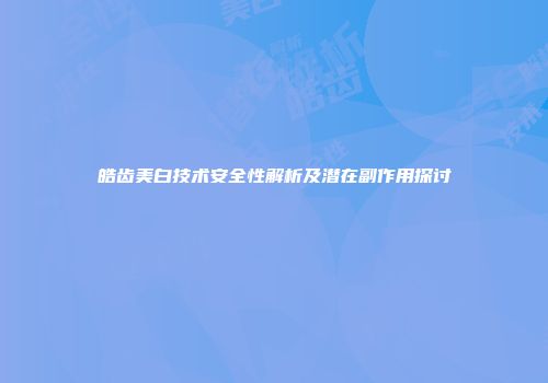 皓齿美白技术安全性解析及潜在副作用探讨