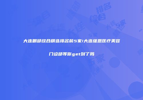 大连眼部综合精选排名前5家!大连维恩医疗美容门诊部等你get到了吗
