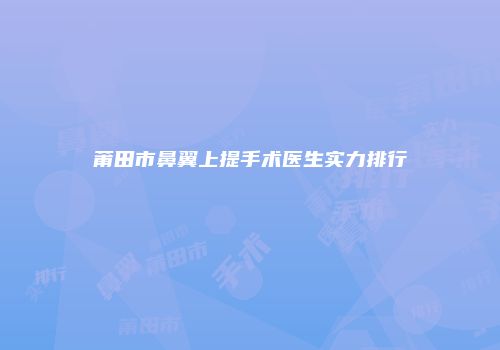 莆田市鼻翼上提手术医生实力排行