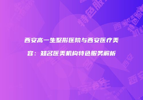 西安高一生整形医院与西安医疗美容：知名医美机构特色服务解析
