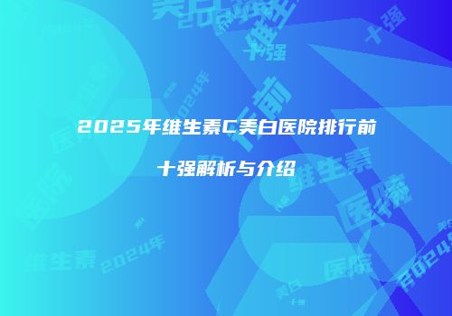 2025年维生素C美白医院排行前十强解析与介绍