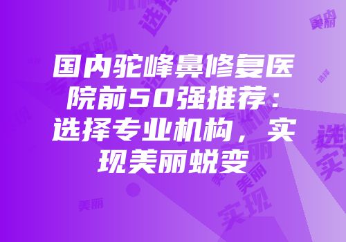 国内驼峰鼻修复医院前50强推荐：选择专业机构，实现美丽蜕变