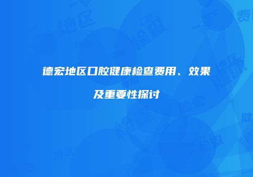 德宏地区口腔健康检查费用、效果及重要性探讨