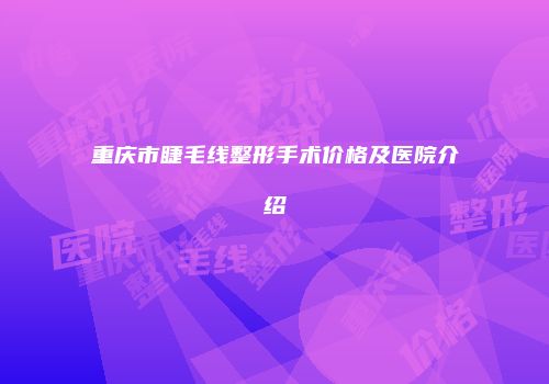 重庆市睫毛线整形手术价格及医院介绍