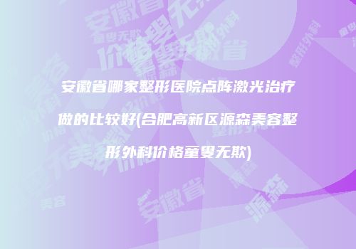 安徽省哪家整形医院点阵激光治疗做的比较好(合肥高新区源森美容整形外科价格童叟无欺)