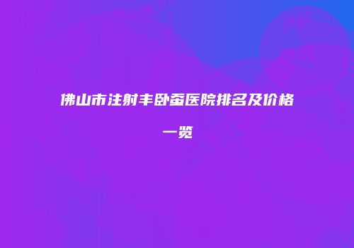 佛山市注射丰卧蚕医院排名及价格一览
