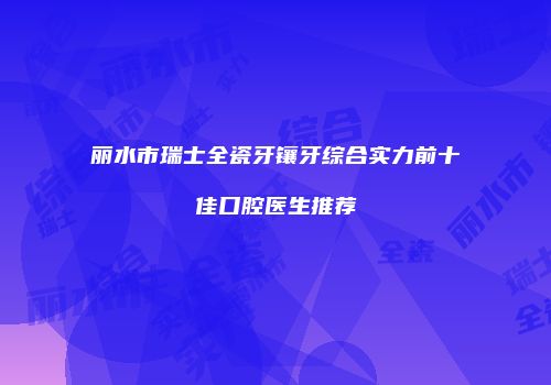丽水市瑞士全瓷牙镶牙综合实力前十佳口腔医生推荐