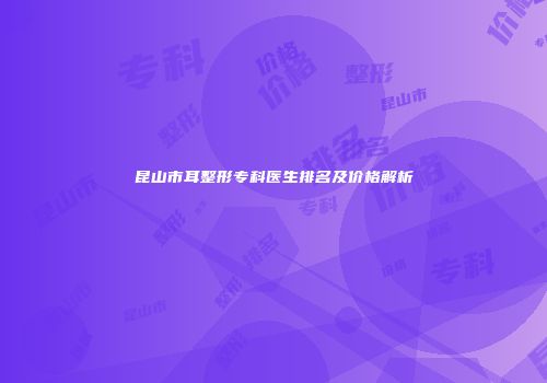昆山市耳整形专科医生排名及价格解析