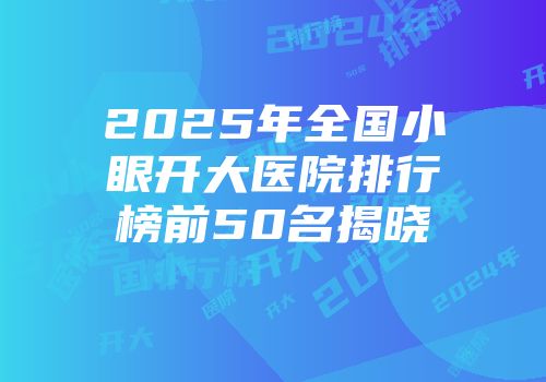 2025年全国小眼开大医院排行榜前50名揭晓