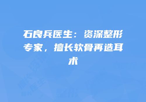 石良兵医生：资深整形专家，擅长软骨再造耳术