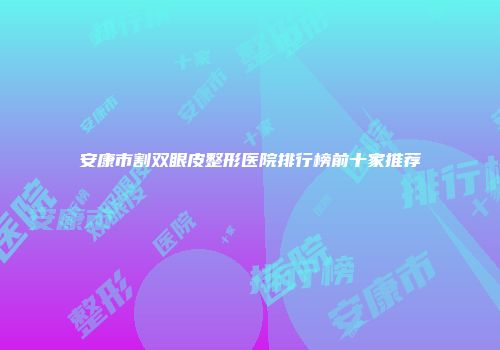 安康市割双眼皮整形医院排行榜前十家推荐