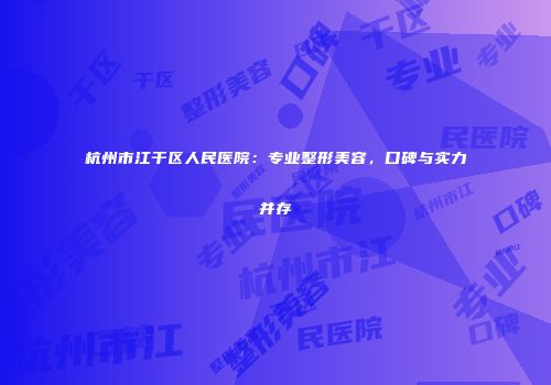 杭州市江干区人民医院：专业整形美容，口碑与实力并存