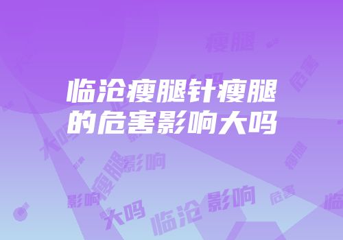 临沧瘦腿针瘦腿的危害影响大吗