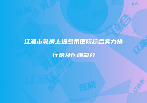 辽源市乳房上提悬吊医院综合实力排行榜及医院简介