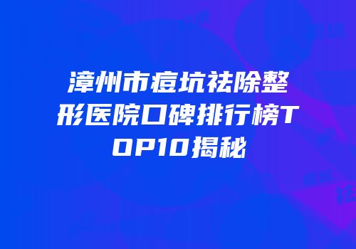 漳州市痘坑祛除整形医院口碑排行榜TOP10揭秘