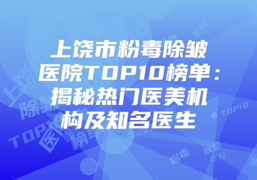 上饶市粉毒除皱医院TOP10榜单：揭秘热门医美机构及知名医生