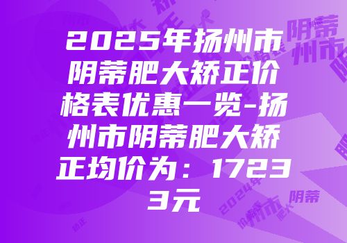 2025年扬州市阴蒂肥大矫正价格表优惠一览-扬州市阴蒂肥大矫正均价为：17233元
