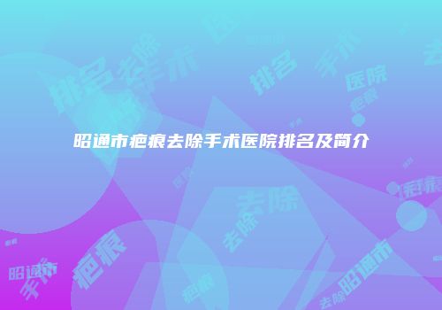 昭通市疤痕去除手术医院排名及简介