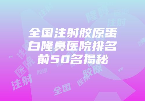 全国注射胶原蛋白隆鼻医院排名前50名揭秘