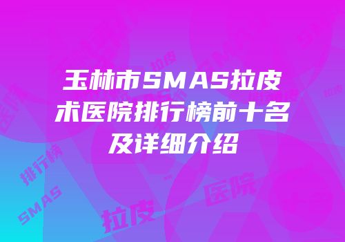 玉林市SMAS拉皮术医院排行榜前十名及详细介绍