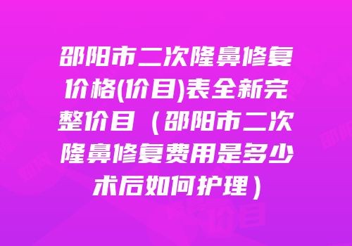 邵阳市二次隆鼻修复价格(价目)表全新完整价目（邵阳市二次隆鼻修复费用是多少术后如何护理）