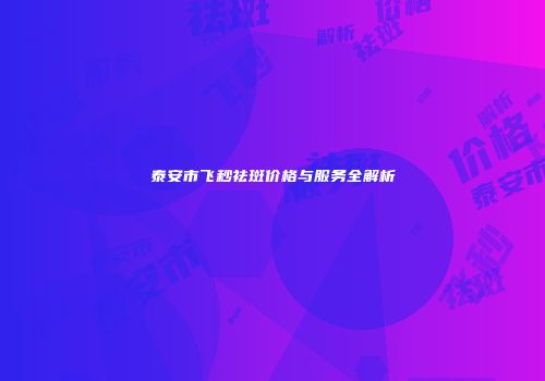 泰安市飞秒祛斑价格与服务全解析
