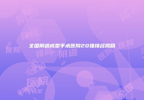 全国阴道成型手术医院20强排名揭晓