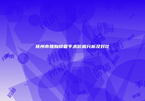 抚州市隆胸修复手术价格分析及对比