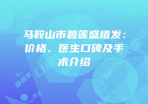 马鞍山市碧莲盛植发：价格、医生口碑及手术介绍