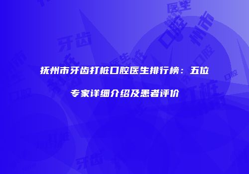 抚州市牙齿打桩口腔医生排行榜：五位专家详细介绍及患者评价