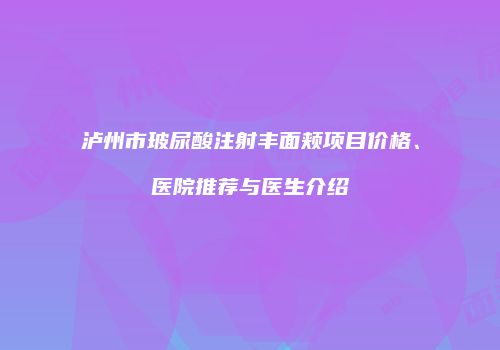 泸州市玻尿酸注射丰面颊项目价格、医院推荐与医生介绍