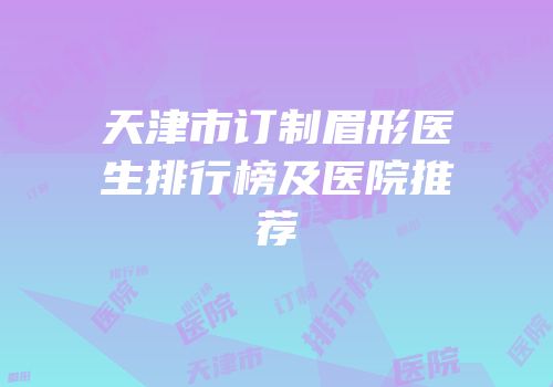 天津市订制眉形医生排行榜及医院推荐
