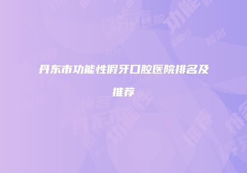 丹东市功能性假牙口腔医院排名及推荐