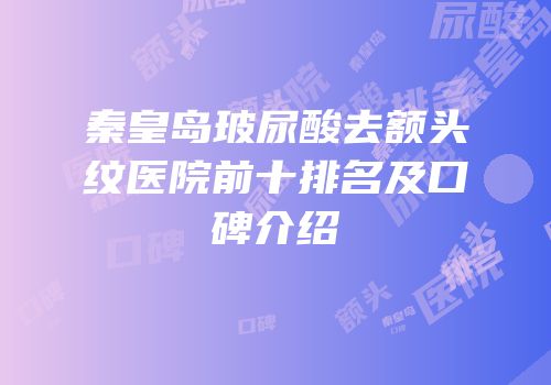 秦皇岛玻尿酸去额头纹医院前十排名及口碑介绍