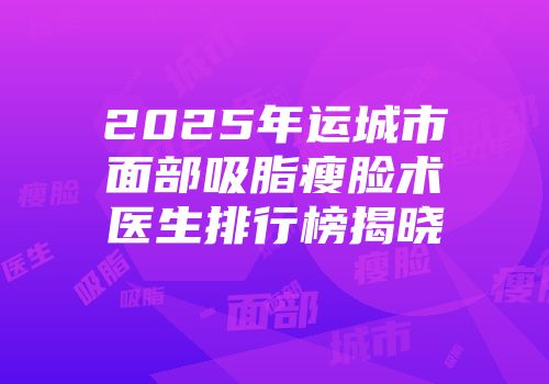 2025年运城市面部吸脂瘦脸术医生排行榜揭晓