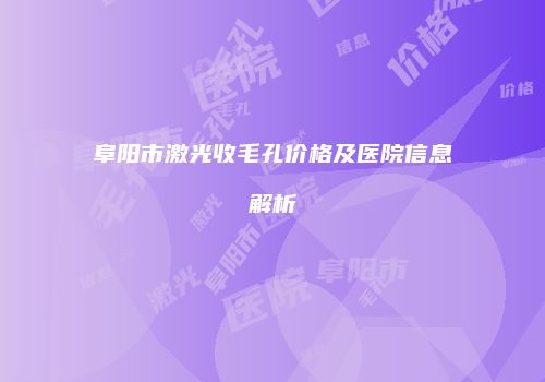 阜阳市激光收毛孔价格及医院信息解析