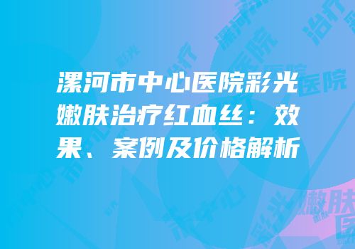 漯河市中心医院彩光嫩肤治疗红血丝：效果、案例及价格解析